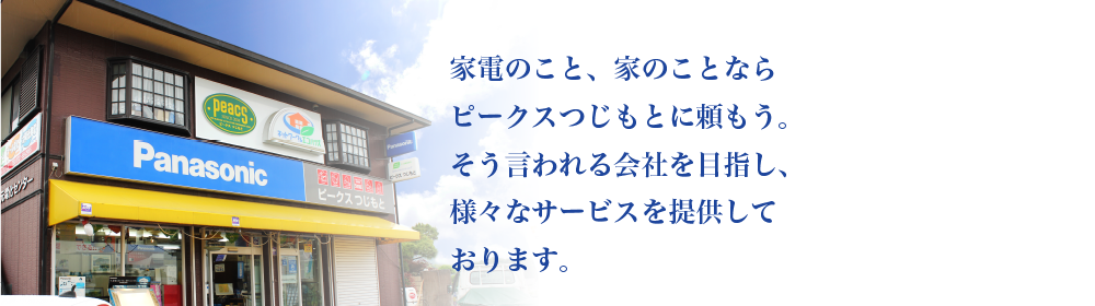 家電のこと、家のことならピークスつじもとに頼もう。そう言われる会社をめざし、様々なサービスを提供しております。