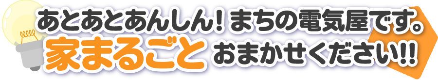 あとあと安心！、まちの電気屋です。家まるごとおまかせください！