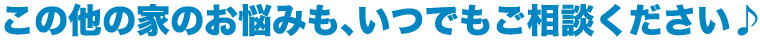 この他の家のお悩み・家電のお悩みもいつでもご相談ください！